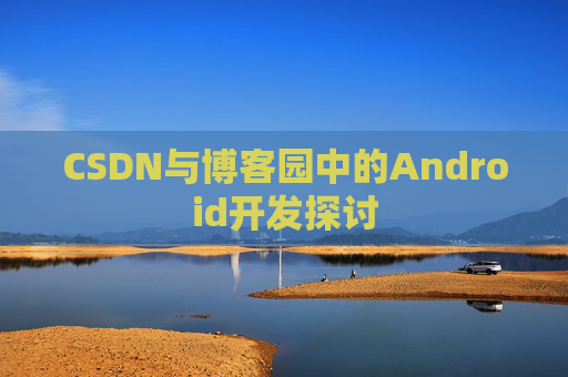 CSDN与博客园中的Android开发探讨
